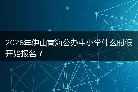 2026年佛山南海公办中小学什么时候开始报名？