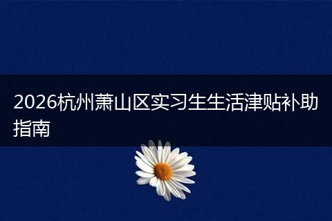 2026杭州萧山区实习生生活津贴补助指南