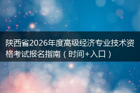 陕西省2026年度高级经济专业技术资格考试报名指南（时间+入口）