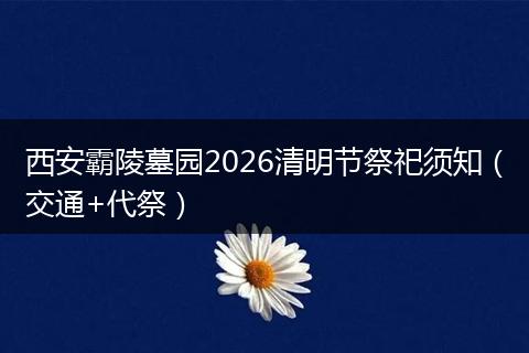 西安霸陵墓园2026清明节祭祀须知（交通+代祭）