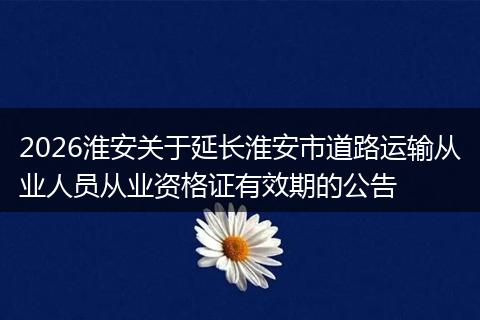 2026淮安关于延长淮安市道路运输从业人员从业资格证有效期的公告