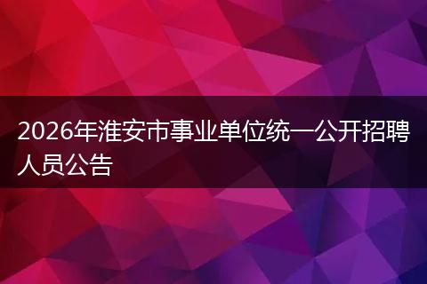 2026年淮安市事业单位统一公开招聘人员公告