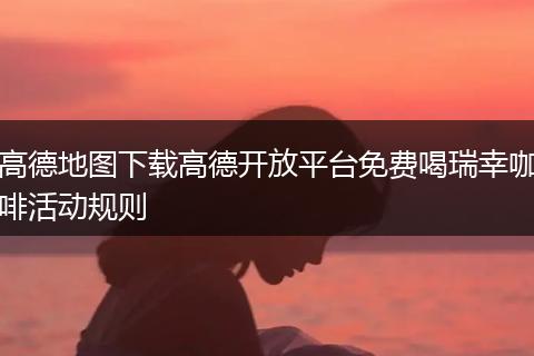 高德地图下载高德开放平台免费喝瑞幸咖啡活动规则