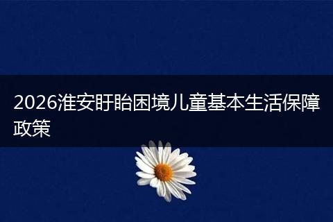2026淮安盱眙困境儿童基本生活保障政策