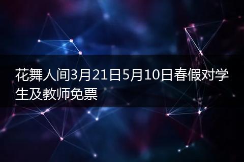 花舞人间3月21日5月10日春假对学生及教师免票