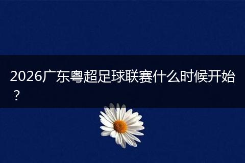 2026广东粤超足球联赛什么时候开始？