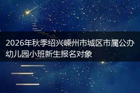 2026年秋季绍兴嵊州市城区市属公办幼儿园小班新生报名对象