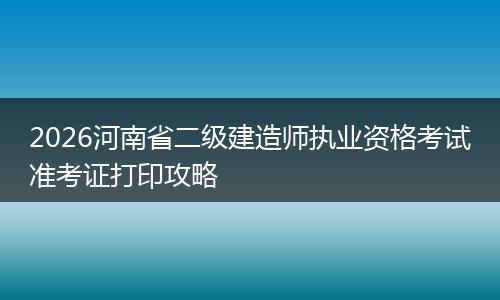 2026河南省二级建造师执业资格考试准考证打印攻略