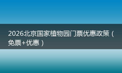 2026北京国家植物园门票优惠政策（免票+优惠）