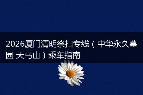 2026厦门清明祭扫专线（中华永久墓园 天马山）乘车指南