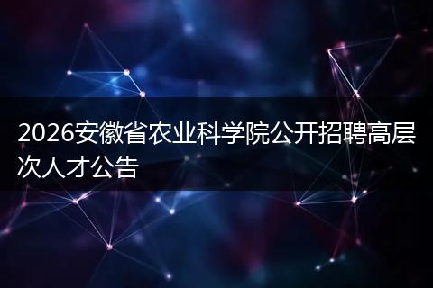 2026安徽省农业科学院公开招聘高层次人才公告