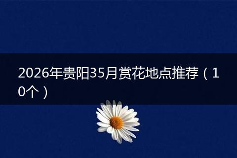 2026年贵阳35月赏花地点推荐（10个）