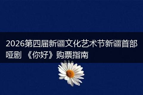 2026第四届新疆文化艺术节新疆首部哑剧 《你好》购票指南