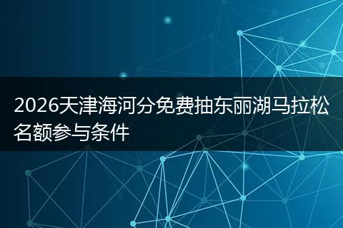 2026天津海河分免费抽东丽湖马拉松名额参与条件