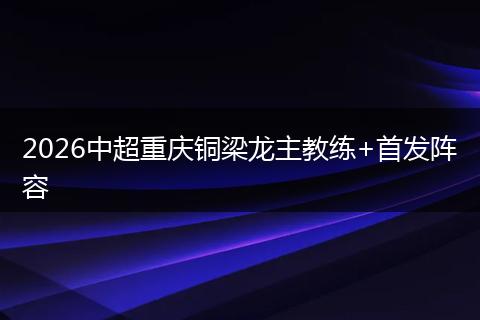 2026中超重庆铜梁龙主教练+首发阵容