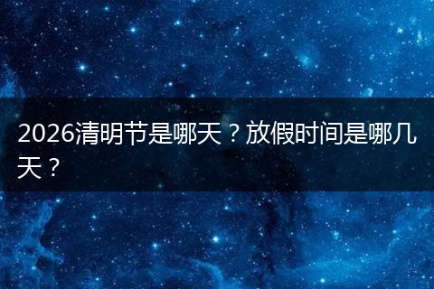 2026清明节是哪天？放假时间是哪几天？