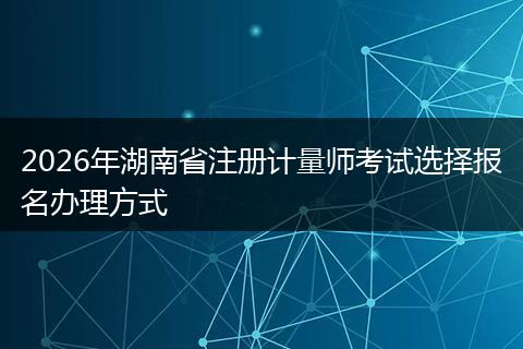 2026年湖南省注册计量师考试选择报名办理方式