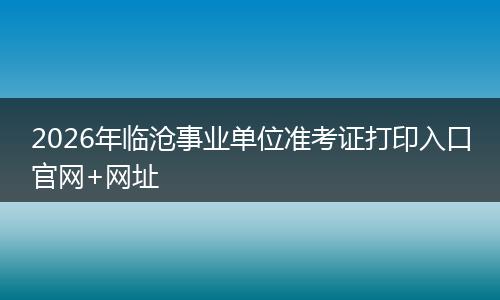 2026年临沧事业单位准考证打印入口官网+网址