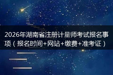 2026年湖南省注册计量师考试报名事项（报名时间+网站+缴费+准考证）