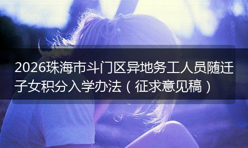 2026珠海市斗门区异地务工人员随迁子女积分入学办法（征求意见稿）