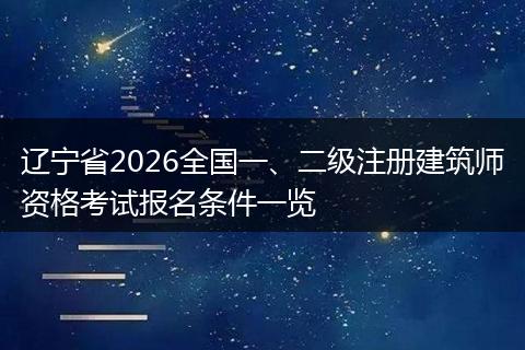 辽宁省2026全国一、二级注册建筑师资格考试报名条件一览