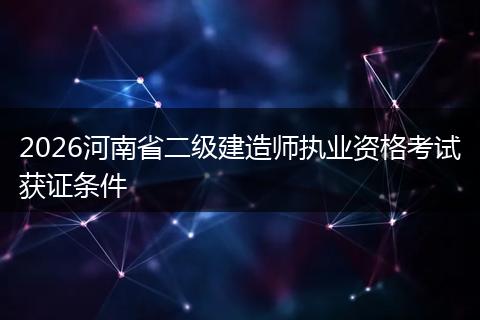 2026河南省二级建造师执业资格考试获证条件