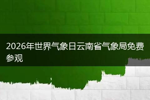 2026年世界气象日云南省气象局免费参观