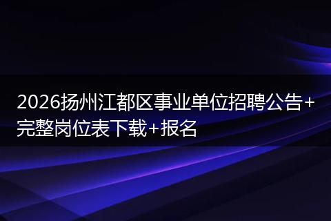 2026扬州江都区事业单位招聘公告+完整岗位表下载+报名