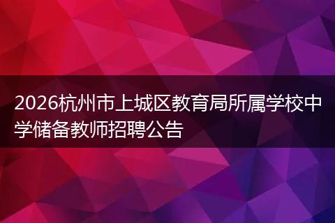 2026杭州市上城区教育局所属学校中学储备教师招聘公告