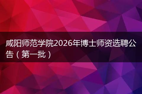 咸阳师范学院2026年博士师资选聘公告（第一批）