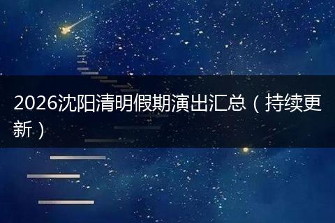 2026沈阳清明假期演出汇总（持续更新）