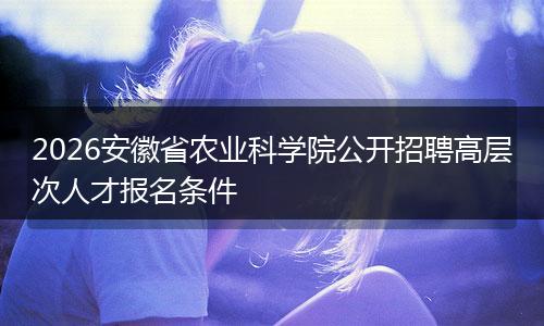 2026安徽省农业科学院公开招聘高层次人才报名条件
