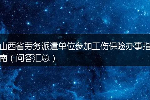 山西省劳务派遣单位参加工伤保险办事指南（问答汇总）