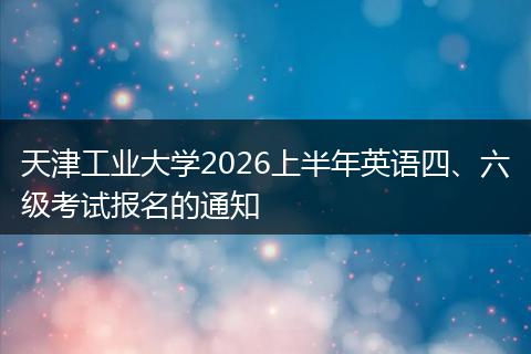 天津工业大学2026上半年英语四、六级考试报名的通知