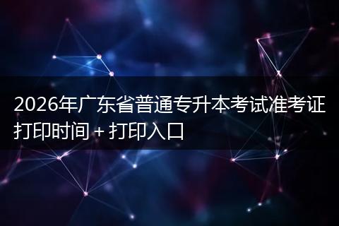 2026年广东省普通专升本考试准考证打印时间＋打印入口