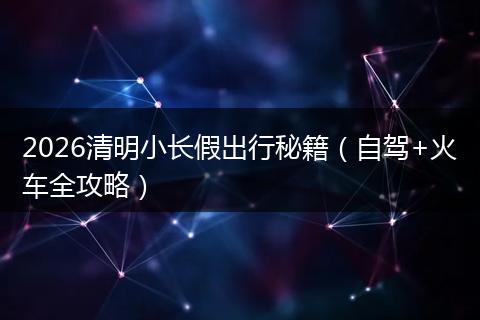 2026清明小长假出行秘籍（自驾+火车全攻略）