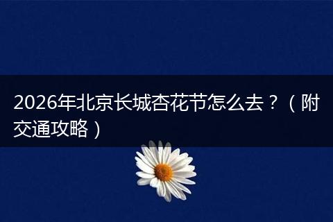 2026年北京长城杏花节怎么去？（附交通攻略）