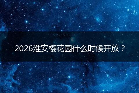 2026淮安樱花园什么时候开放？