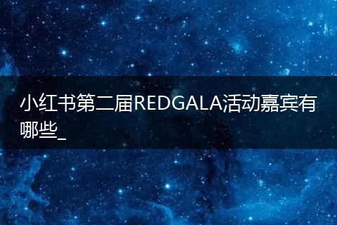 小红书第二届REDGALA活动嘉宾有哪些_