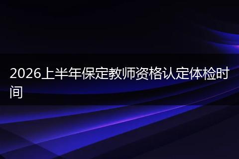 2026上半年保定教师资格认定体检时间