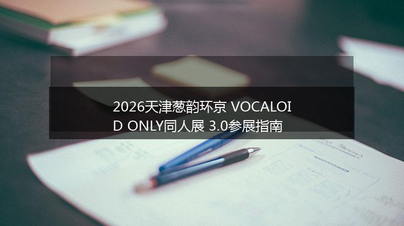 2026天津葱韵环京 VOCALOID ONLY同人展 3.0参展指南