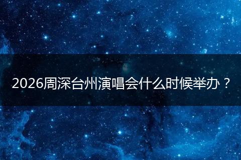 2026周深台州演唱会什么时候举办？