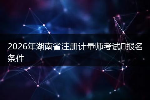 2026年湖南省注册计量师考试​报名条件
