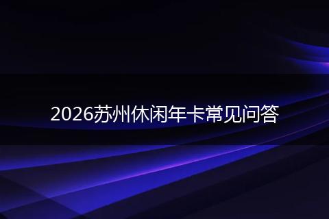 2026苏州休闲年卡常见问答