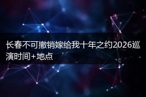 长春不可撤销嫁给我十年之约2026巡演时间+地点