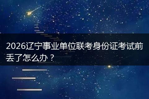 2026辽宁事业单位联考身份证考试前丢了怎么办？