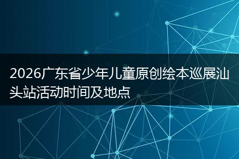 2026广东省少年儿童原创绘本巡展汕头站活动时间及地点
