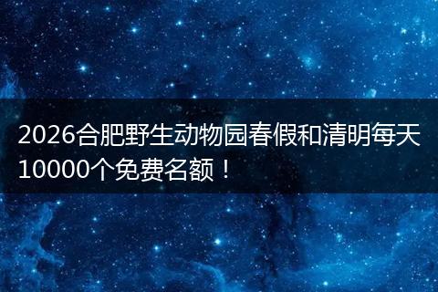 2026合肥野生动物园春假和清明每天10000个免费名额！
