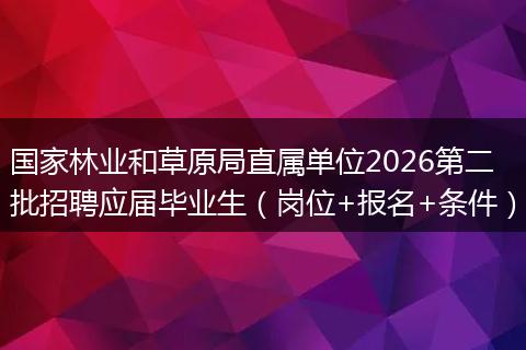 国家林业和草原局直属单位2026第二批招聘应届毕业生（岗位+报名+条件）
