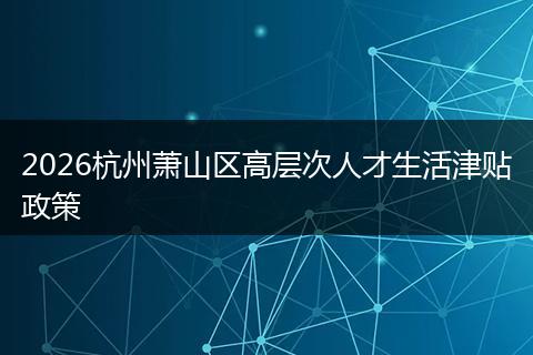2026杭州萧山区高层次人才生活津贴政策